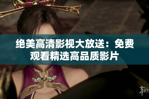 絕美高清影視大放送：免費(fèi)觀看精選高品質(zhì)影片