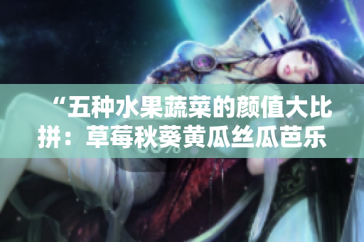 “五種水果蔬菜的顏值大比拼：草莓秋葵黃瓜絲瓜芭樂(lè)，哪種更讓人驚艷？”