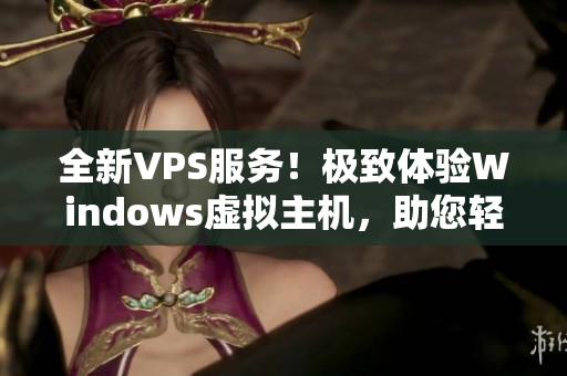 全新VPS服務(wù)！極致體驗Windows虛擬主機(jī)，助您輕松上云