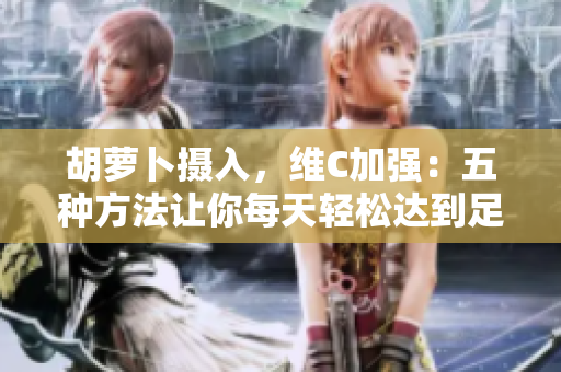 胡蘿卜攝入，維C加強(qiáng)：五種方法讓你每天輕松達(dá)到足夠維生素C攝取量！