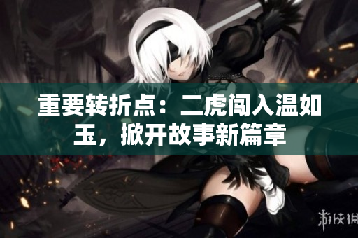 重要轉(zhuǎn)折點(diǎn)：二虎闖入溫如玉，掀開故事新篇章