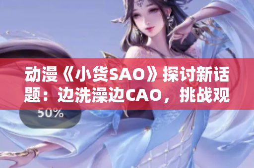 動(dòng)漫《小貨SAO》探討新話(huà)題：邊洗澡邊CAO，挑戰(zhàn)觀眾思維底線(xiàn)