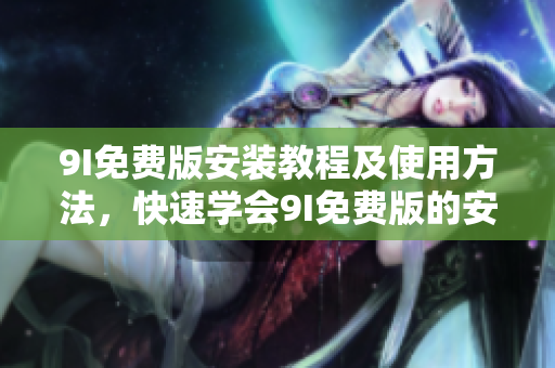 9I免費(fèi)版安裝教程及使用方法，快速學(xué)會(huì)9I免費(fèi)版的安裝和使用技巧