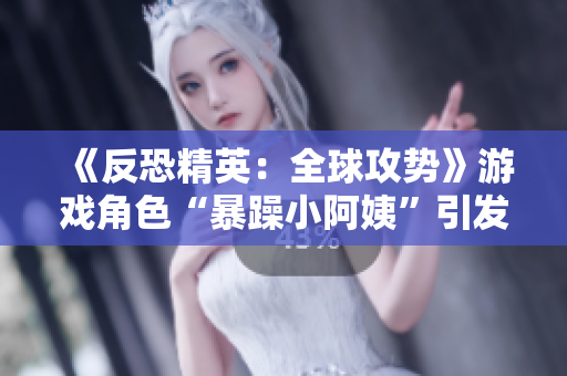 《反恐精英：全球攻勢》游戲角色“暴躁小阿姨”引發(fā)熱議