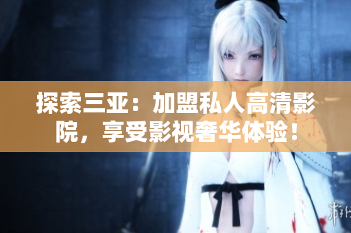 探索三亞：加盟私人高清影院，享受影視奢華體驗！