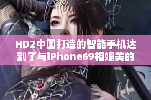 HD2中國(guó)打造的智能手機(jī)達(dá)到了與iPhone69相媲美的成熟水準(zhǔn)