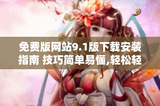 免費(fèi)版網(wǎng)站9.1版下載安裝指南 技巧簡(jiǎn)單易懂,輕松輕松完成安裝