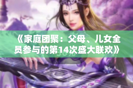《家庭團(tuán)聚：父母、兒女全員參與的第14次盛大聯(lián)歡》