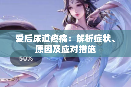 愛后尿道疼痛：解析癥狀、原因及應(yīng)對措施
