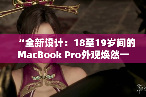 “全新設(shè)計(jì)：18至19歲間的MacBook Pro外觀煥然一新！”