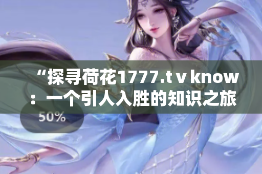 “探尋荷花1777.tⅴknow：一個(gè)引人入勝的知識(shí)之旅”