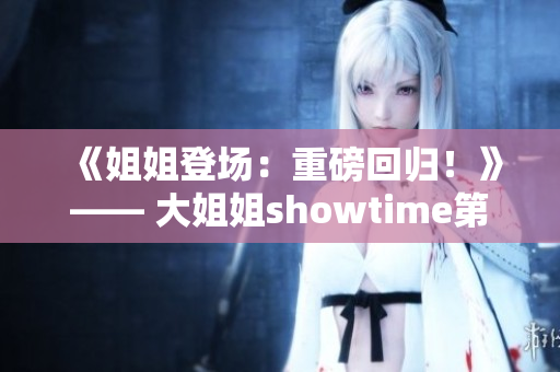 《姐姐登場：重磅回歸！》—— 大姐姐showtime第二季勢如破竹！