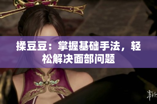 揉豆豆：掌握基礎手法，輕松解決面部問題