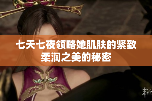 七天七夜領(lǐng)略她肌膚的緊致柔潤之美的秘密