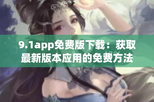 9.1app免費(fèi)版下載：獲取最新版本應(yīng)用的免費(fèi)方法