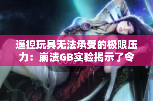遙控玩具無(wú)法承受的極限壓力：崩潰GB實(shí)驗(yàn)揭示了令人震驚的真相