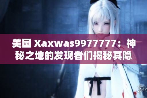 美國 Xaxwas9977777：神秘之地的發(fā)現者們揭秘其隱藏的秘密。 