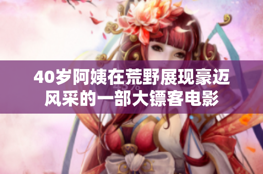40歲阿姨在荒野展現(xiàn)豪邁風(fēng)采的一部大鏢客電影