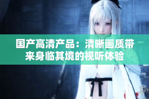 國產高清產品：清晰畫質帶來身臨其境的視聽體驗