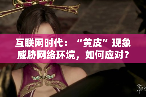 互聯(lián)網(wǎng)時(shí)代：“黃皮”現(xiàn)象威脅網(wǎng)絡(luò)環(huán)境，如何應(yīng)對(duì)？