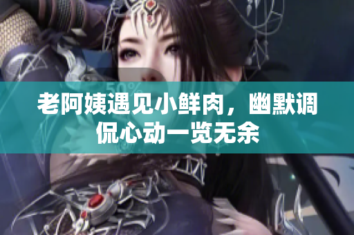 老阿姨遇見小鮮肉，幽默調(diào)侃心動(dòng)一覽無余