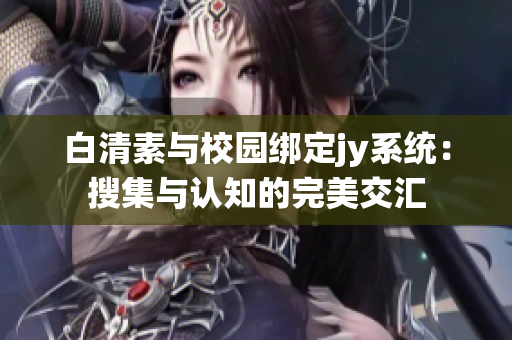 白清素與校園綁定jy系統(tǒng)：搜集與認(rèn)知的完美交匯