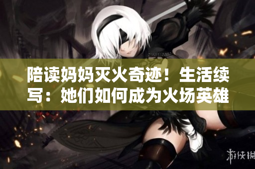 陪讀媽媽滅火奇跡！生活續(xù)寫(xiě)：她們?nèi)绾纬蔀榛饒?chǎng)英雄