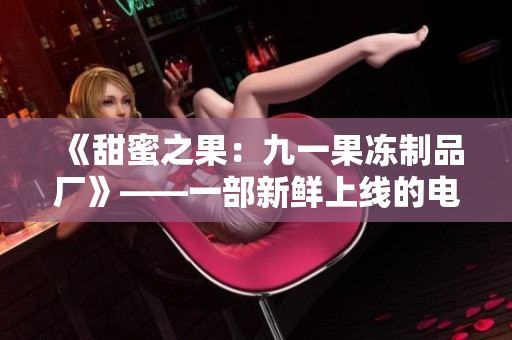 《甜蜜之果：九一果凍制品廠》——一部新鮮上線的電視劇