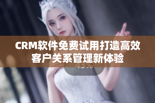 CRM軟件免費(fèi)試用打造高效客戶關(guān)系管理新體驗(yàn)