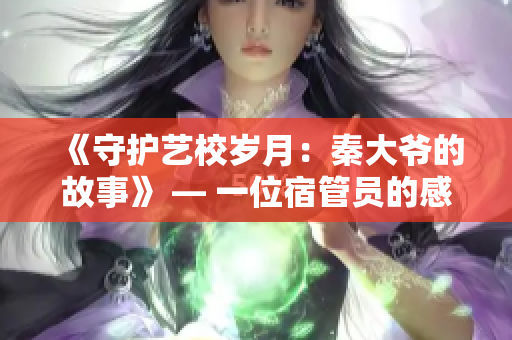 《守護(hù)藝校歲月：秦大爺?shù)墓适隆?— 一位宿管員的感人經(jīng)歷
