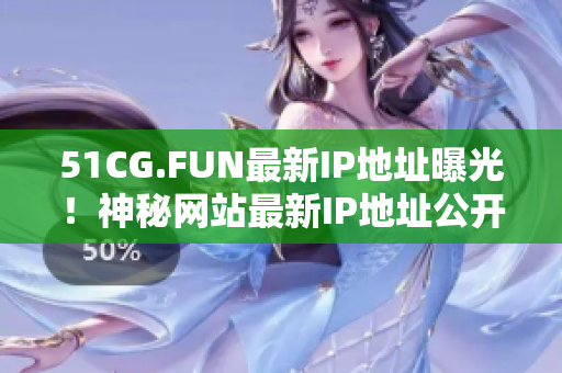 51CG.FUN最新IP地址曝光！神秘網(wǎng)站最新IP地址公開(kāi)！