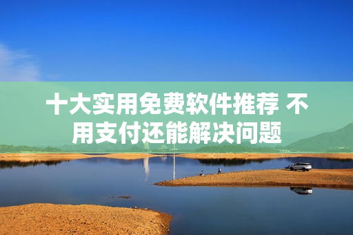 十大實(shí)用免費(fèi)軟件推薦 不用支付還能解決問題