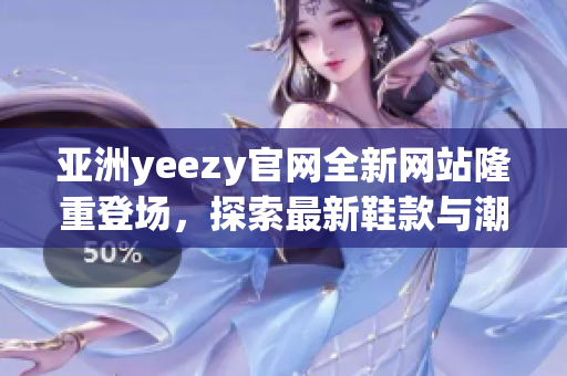 亞洲yeezy官網(wǎng)全新網(wǎng)站隆重登場(chǎng)，探索最新鞋款與潮流風(fēng)潮