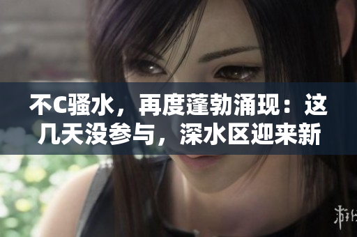 不C騷水，再度蓬勃涌現(xiàn)：這幾天沒(méi)參與，深水區(qū)迎來(lái)新一波熱潮