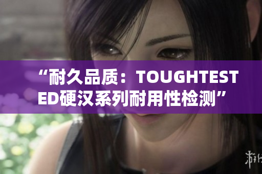 “耐久品質(zhì)：TOUGHTESTED硬漢系列耐用性檢測”