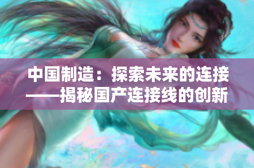 中國制造：探索未來的連接——揭秘國產(chǎn)連接線的創(chuàng)新與發(fā)展