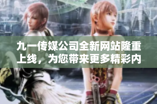 九一傳媒公司全新網(wǎng)站隆重上線，為您帶來更多精彩內(nèi)容