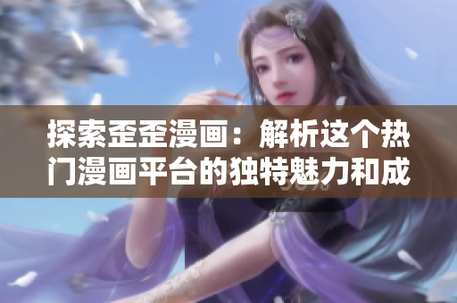探索歪歪漫畫：解析這個熱門漫畫平臺的獨(dú)特魅力和成功之道