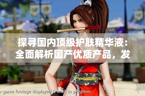 探尋國內(nèi)頂級護膚精華液：全面解析國產(chǎn)優(yōu)質(zhì)產(chǎn)品，發(fā)現(xiàn)最佳護膚秘籍！