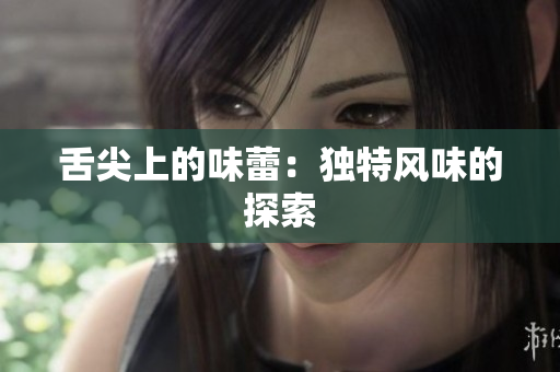 舌尖上的味蕾：獨(dú)特風(fēng)味的探索