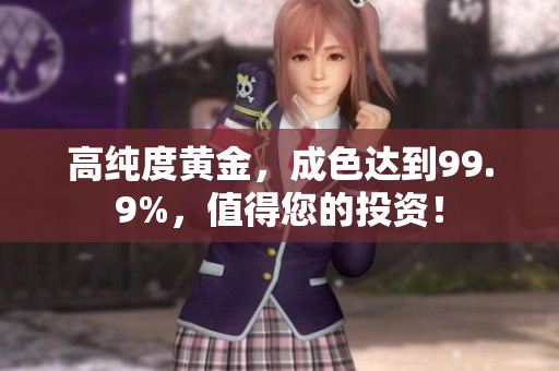 高純度黃金，成色達(dá)到99.9%，值得您的投資！