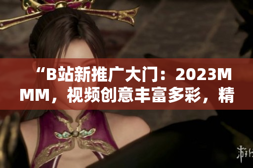 “B站新推廣大門：2023MMM，視頻創(chuàng)意豐富多彩，精彩內(nèi)容等你發(fā)現(xiàn)！”