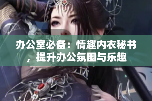 辦公室必備：情趣內(nèi)衣秘書，提升辦公氛圍與樂趣