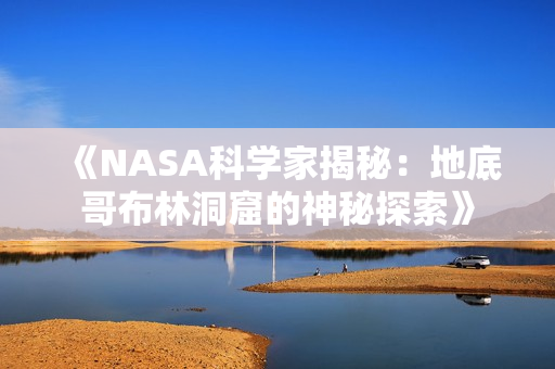《NASA科學(xué)家揭秘：地底哥布林洞窟的神秘探索》