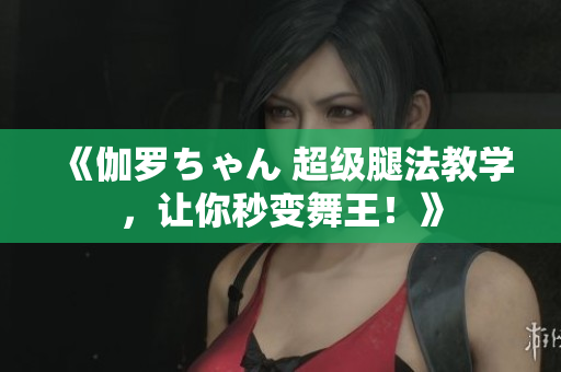 《伽羅ちゃん 超級腿法教學(xué)，讓你秒變舞王！》