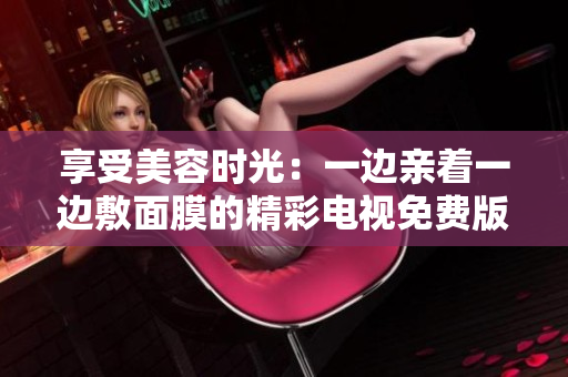 享受美容時光：一邊親著一邊敷面膜的精彩電視免費版