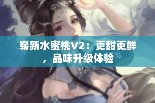 嶄新水蜜桃V2：更甜更鮮，品味升級體驗(yàn)