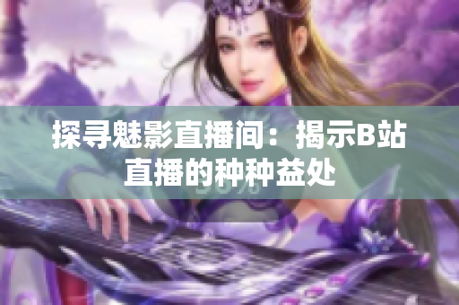 探尋魅影直播間：揭示B站直播的種種益處