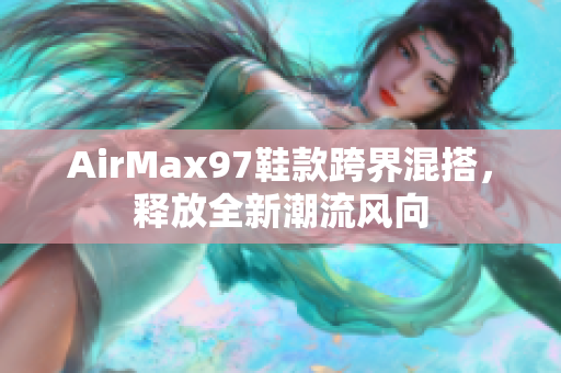 AirMax97鞋款跨界混搭，釋放全新潮流風(fēng)向