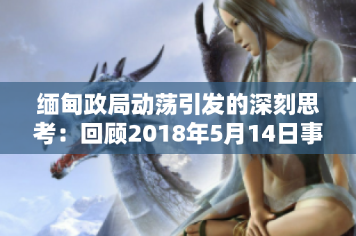 緬甸政局動(dòng)蕩引發(fā)的深刻思考：回顧2018年5月14日事件并探索其影響